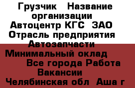 Грузчик › Название организации ­ Автоцентр КГС, ЗАО › Отрасль предприятия ­ Автозапчасти › Минимальный оклад ­ 18 000 - Все города Работа » Вакансии   . Челябинская обл.,Аша г.